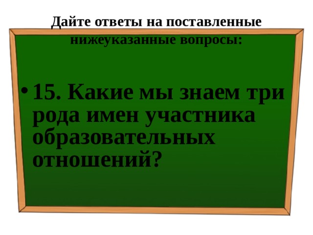 Дайте ответы на поставленные нижеуказанные вопросы: 15. Какие мы знаем три рода имен участника образовательных отношений? 