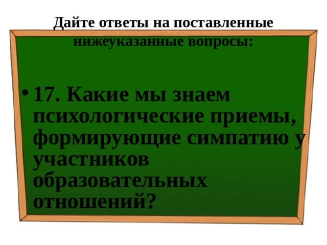 Дайте ответы на поставленные нижеуказанные вопросы: 17. Какие мы знаем психологические приемы, формирующие симпатию у участников образовательных отношений? 