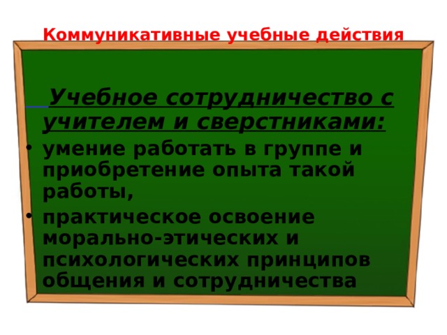 Коммуникативные учебные действия  Учебное сотрудничество с учителем и сверстниками: умение работать в группе и приобретение опыта такой работы, практическое освоение морально-этических и психологических принципов общения и сотрудничества 