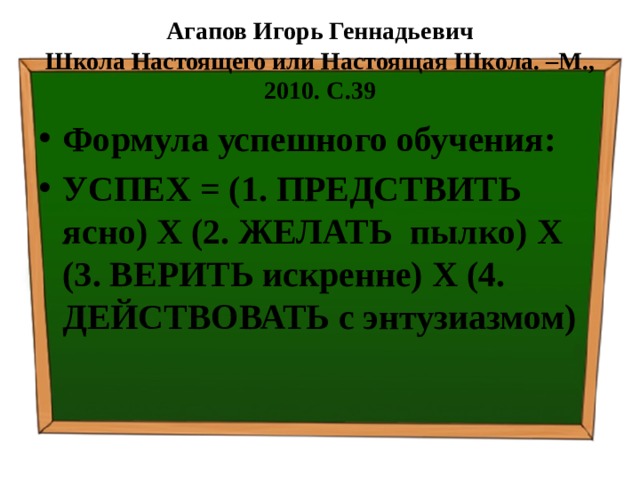 Агапов Игорь Геннадьевич  Школа Настоящего или Настоящая Школа. –М., 2010. С.39 Формула успешного обучения: УСПЕХ = (1. ПРЕДСТВИТЬ ясно) Х (2. ЖЕЛАТЬ пылко) Х (3. ВЕРИТЬ искренне) Х (4. ДЕЙСТВОВАТЬ с энтузиазмом) 