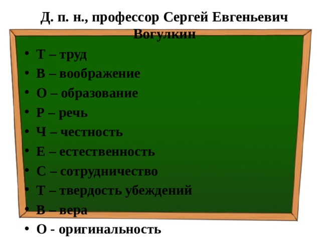 Д. п. н., профессор Сергей Евгеньевич Вогулкин Т – труд В – воображение О – образование Р – речь Ч – честность Е – естественность С – сотрудничество Т – твердость убеждений В – вера О - оригинальность  