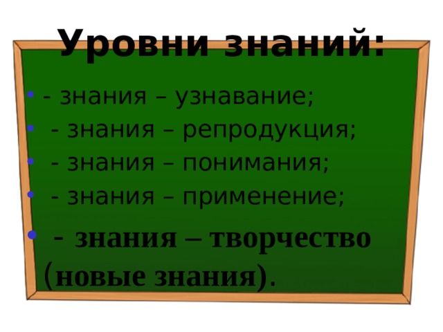 Уровни знаний: - знания – узнавание;  - знания – репродукция;  - знания – понимания;  - знания – применение;  - знания – творчество ( новые знания) . 