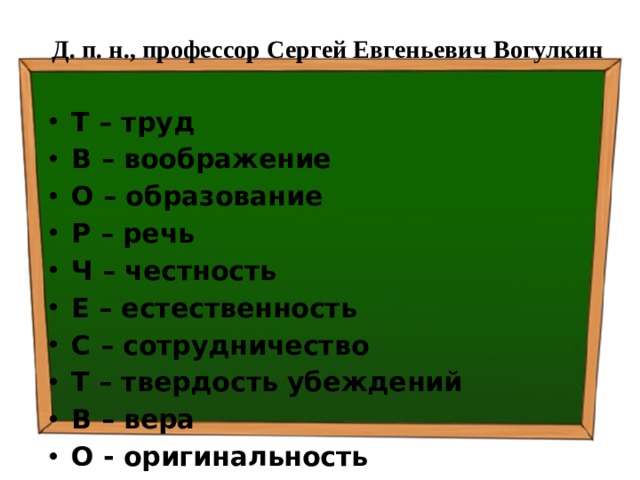 Д. п. н., профессор Сергей Евгеньевич Вогулкин Т – труд В – воображение О – образование Р – речь Ч – честность Е – естественность С – сотрудничество Т – твердость убеждений В – вера О - оригинальность 