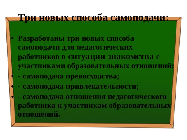 Три новых способа самоподачи: Разработаны три новых способа самоподачи для педагогических работников в ситуации знакомства с участниками образовательных отношений: - самоподача превосходства; - самоподача привлекательности; - самоподача отношения педагогического работника к участникам образовательных отношений. 