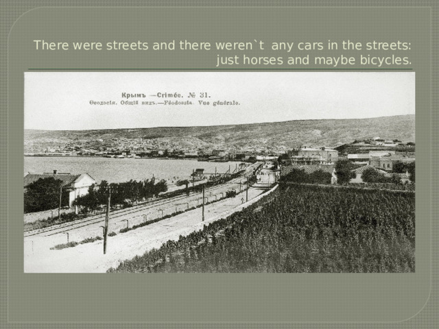 There were streets and there weren`t any cars in the streets: just horses and maybe bicycles. 