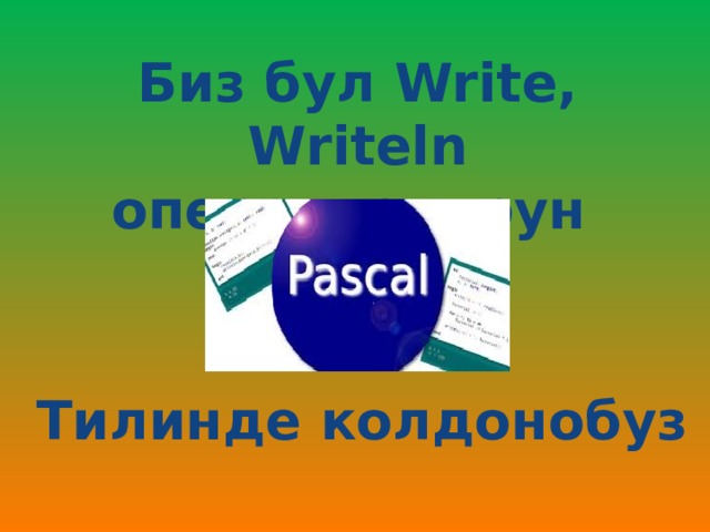 Биз бул Write, Writeln операторлорун Тилинде колдонобуз 