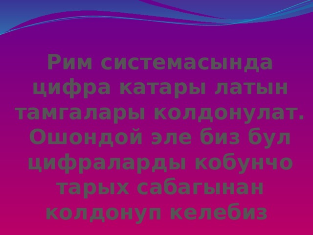 Рим системасында цифра катары латын тамгалары колдонулат. Ошондой эле биз бул цифраларды кобунчо тарых сабагынан колдонуп келебиз 