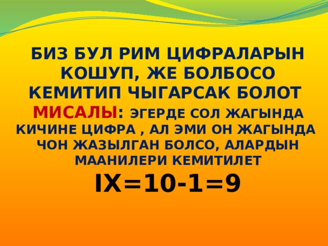 Биз бул Рим цифраларын кошуп, же болбосо кемитип чыгарсак болот Мисалы : эгерде сол жагында кичине цифра , ал эми он жагында чон жазылган болсо, алардын маанилери кемитилет IХ=10-1=9 