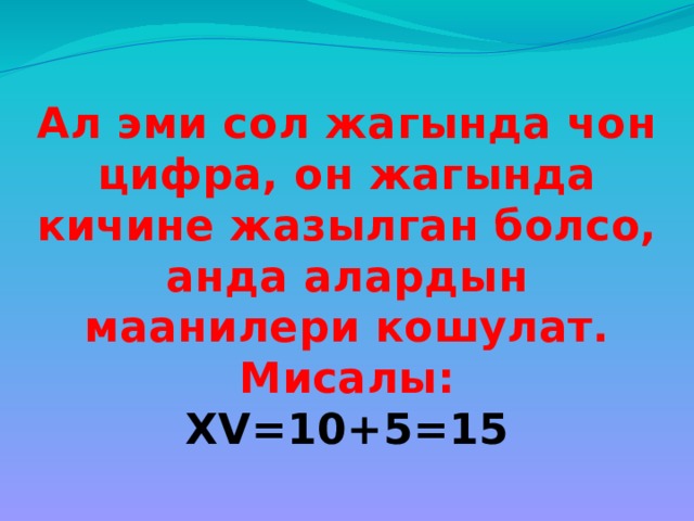 Ал эми сол жагында чон цифра, он жагында кичине жазылган болсо, анда алардын маанилери кошулат. Мисалы: ХV=10+5=15 