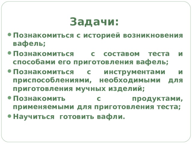 Задачи: Познакомиться с историей возникновения вафель; Познакомиться с составом теста и способами его приготовления вафель; Познакомиться с инструментами и приспособлениями, необходимыми для приготовления мучных изделий; Познакомить с продуктами, применяемыми для приготовления теста; Научиться готовить вафли.  