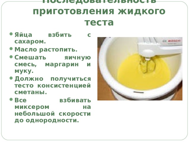 Последовательность приготовления жидкого теста Яйца взбить с сахаром. Масло растопить. Смешать яичную смесь, маргарин и муку. Должно получиться тесто консистенцией сметаны. Все взбивать миксером на небольшой скорости до однородности. 