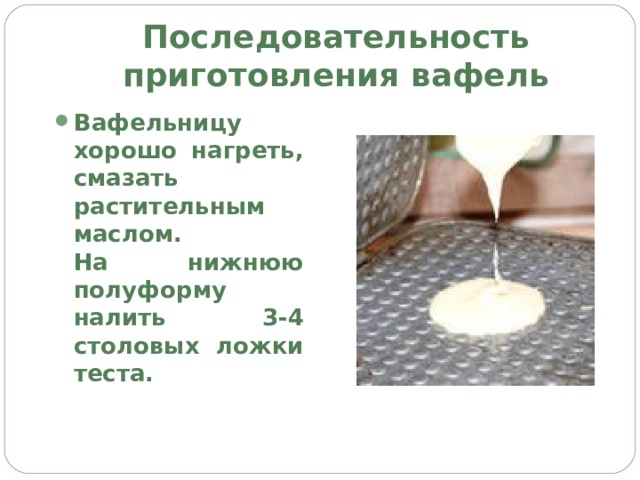 Последовательность приготовления вафель Вафельницу хорошо нагреть, смазать растительным маслом.  На нижнюю полуформу налить 3-4 столовых ложки теста. 
