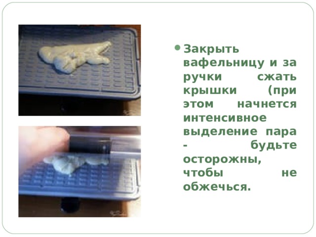 Закрыть вафельницу и за ручки сжать крышки (при этом начнется интенсивное выделение пара - будьте осторожны, чтобы не обжечься. 