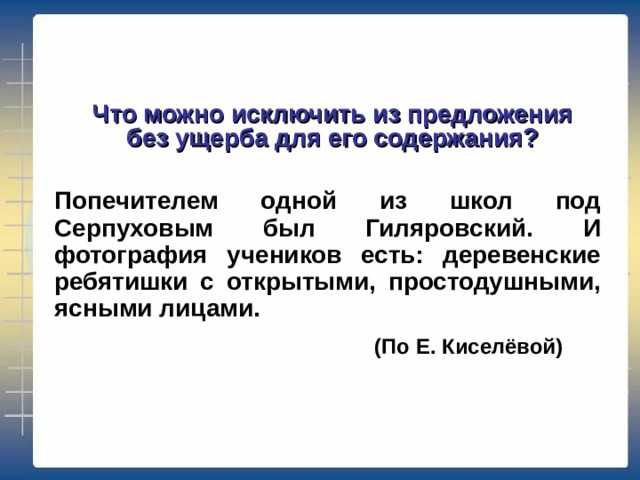 Что можно исключить из предложения без ущерба для его содержания? Попечителем одной из школ под Серпуховым был Гиляровский. И фотография учеников есть: деревенские ребятишки с открытыми, простодушными, ясными лицами.      (По Е. Киселёвой) 