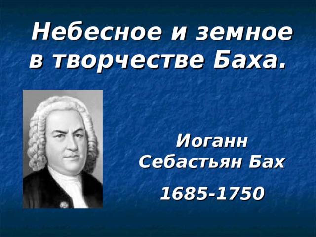 Небесное и земное в творчестве Баха. Иоганн  Себастьян  Бах 1685-1750