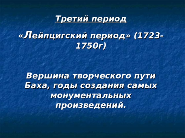 Третий период « Л ейпцигский период» (1723-1750г)  Вершина творческого пути Баха, годы создания самых монументальных произведений.