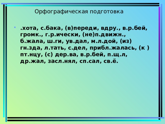 Орфографическая подготовка .хота, с.бака, (в)переди, вдру., в.р.бей, громк., г.р.ически, (не)п.движн., б.жала, ш.ги, ув.дал, м.л.дой, (из) гн.зда, л.тать, с.дел, прибл.жалась, (к )пт.нцу, (с) дер.ва, в.р.бей, п.щ.л, др.жал, засл.нял, сп.сал, св.ё. 