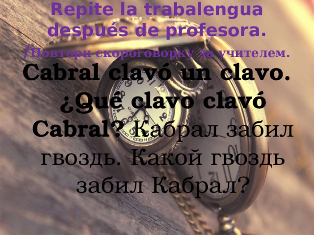 Repite la trabalengua después de profesora. / Повтори скороговорку за учителем. Cabral clavó un clavo. ¿Qué clavo clavó Cabral?  Кабрал забил гвоздь. Какой гвоздь забил Кабрал? 