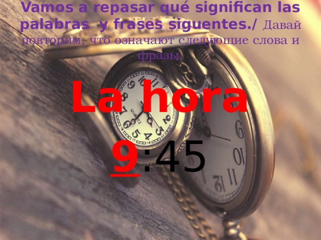 Vamos a repasar qué significan las palabras y frases siguentes./ Давай повторим, что означают следующие слова и фразы. La hora 9 :45 