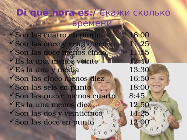 Di qué hora es./ Скажи сколько времени. Son las cuatro en punto Son las once y veinticinco Son las doce menos cinco Es la una menos veinte Es la una y media Son las cinco menos diez Son las seis en punto Son las nueve menos cuarto Es la una menos diez Son las dos y veinticinco Son las doce en punto 16:00 11:25 11:55 12:40 13:30 16:50 18:00 8:45 12:50 14:25 12:00 