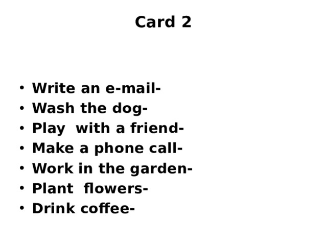 Card 2     Write an e-mail- Wash the dog- Play with a friend- Make a phone call- Work in the garden- Plant flowers- Drink coffee- 