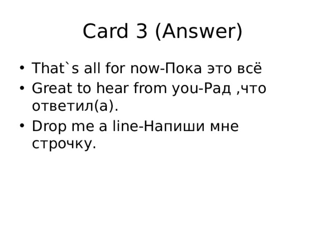 Card 3 (Answer) That`s all for now-Пока это всё Great to hear from you-Рад ,что ответил(а). Drop me a line-Напиши мне строчку. 