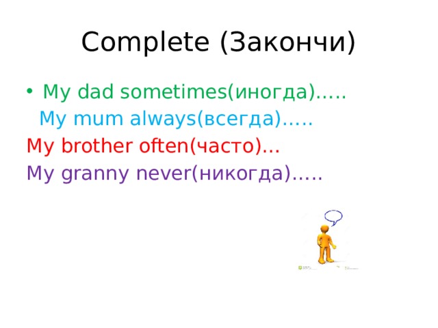 Complete (Закончи) My dad sometimes(иногда)…..  My mum always(всегда)….. My brother often(часто)… My granny never(никогда)….. 