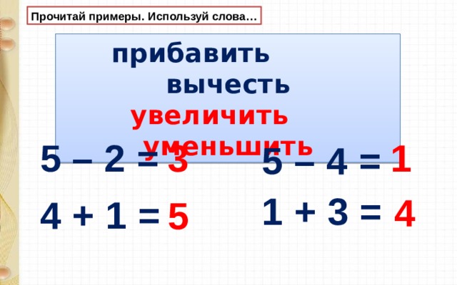 Прочитай примеры. Используй слова… прибавить вычесть увеличить уменьшить 5 – 2 = 3 1 5 – 4 = 1 + 3 = 4 4 + 1 = 5  
