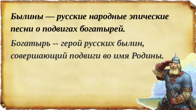 Былины — русские народные эпические песни о подвигах богатырей. Богатырь -- герой русских былин, совершающий подвиги во имя Родины.