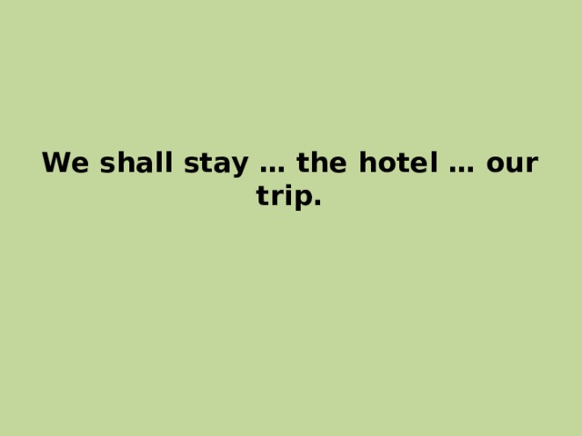 We shall stay … the hotel … our trip. 