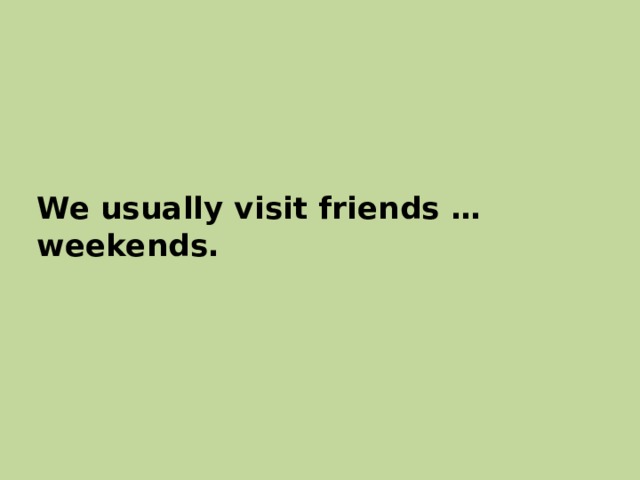 We usually visit friends … weekends. 