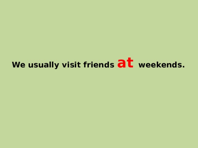 We usually visit friends at weekends. 