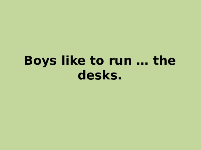 Boys like to run … the desks. 