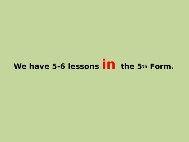 We have 5-6 lessons in the 5 th Form. 