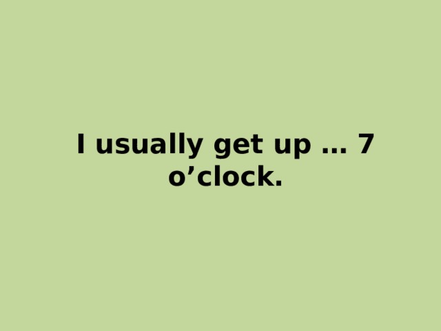 I usually get up … 7 o’clock. 