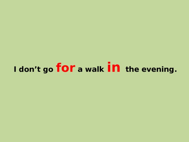 I don’t go for a walk in the evening. 