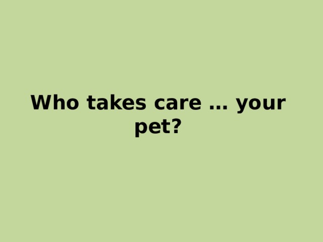 Who takes care … your pet? 