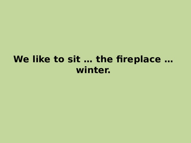 We like to sit … the fireplace … winter. 