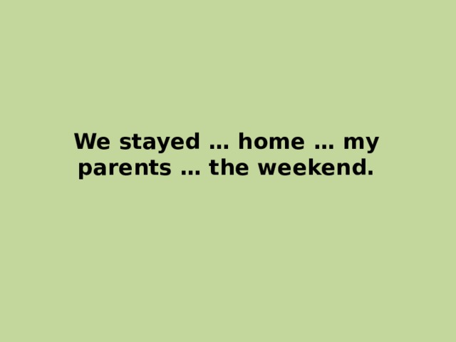 We stayed … home … my parents … the weekend. 