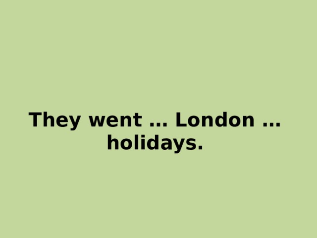 They went … London … holidays. 