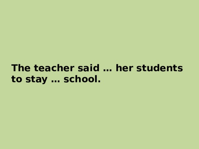 The teacher said … her students to stay … school. 