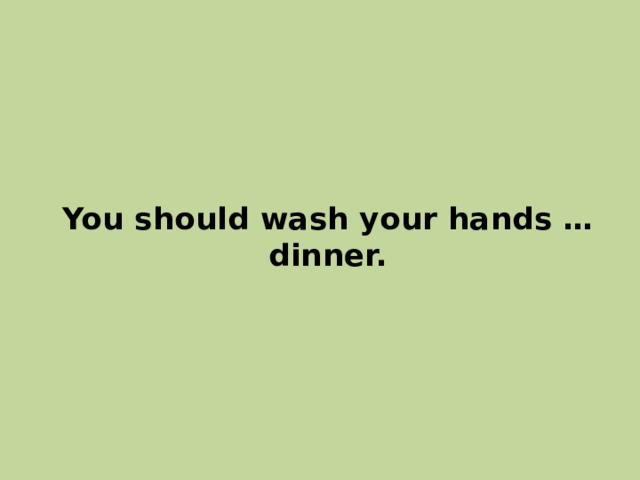 You should wash your hands … dinner. 