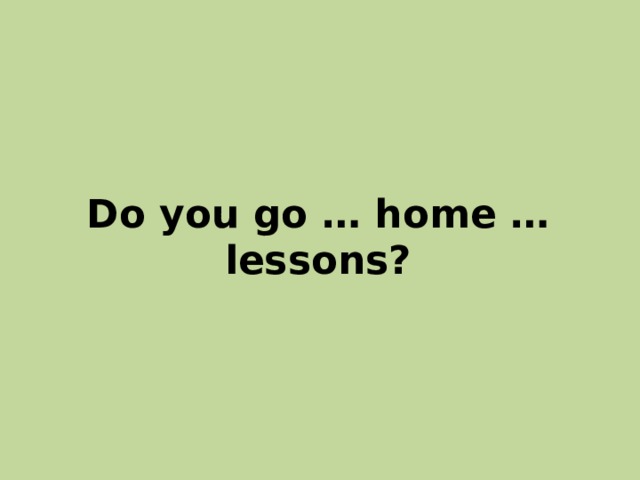 Do you go … home … lessons? 