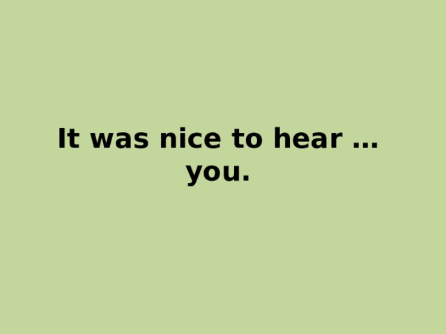 It was nice to hear … you. 