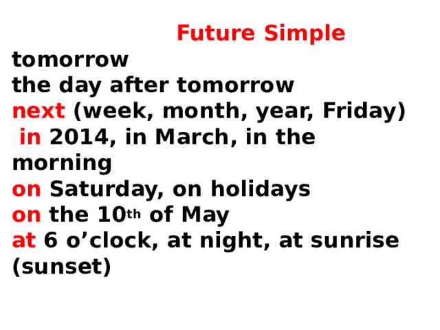  Future Simple  tomorrow  the day after tomorrow  next (week, month, year, Friday)   in 2014, in March, in the morning  on Saturday, on holidays  on the 10 th of May  at 6 o’clock, at night, at sunrise (sunset)   