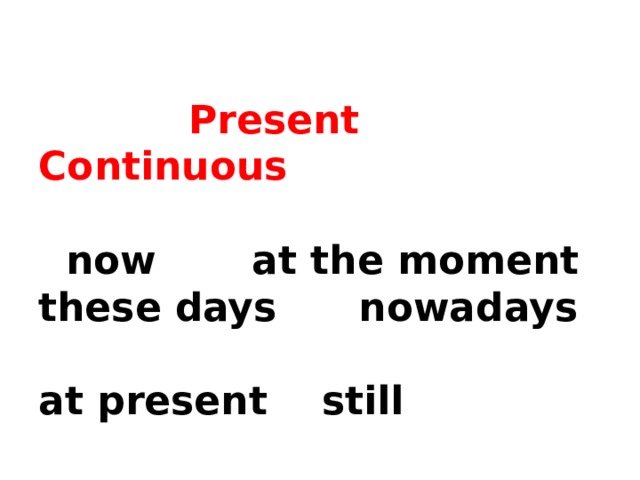   Present Continuous   now at the moment  these days nowadays  at present still 