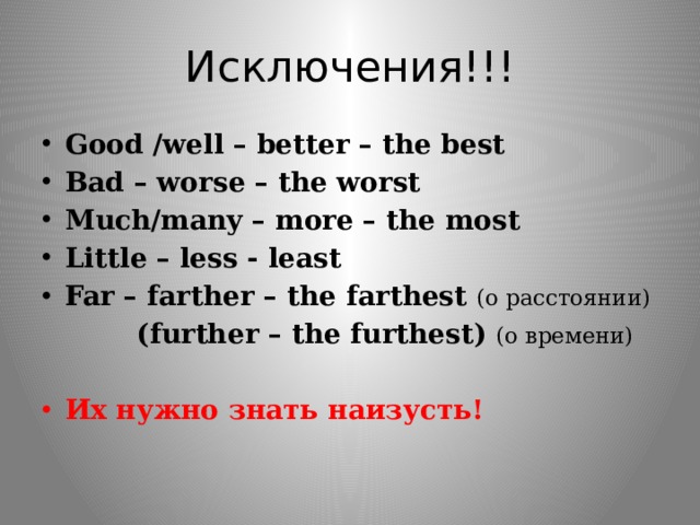 Исключения!!! Good /well – better – the best Bad – worse – the worst Much/many – more – the most Little – less - least Far – farther – the farthest (о расстоянии)  (further – the furthest) (о времени)  Их нужно знать наизусть! 