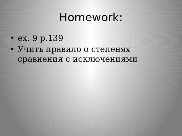 Homework: ex. 9 p.139 Учить правило о степенях сравнения с исключениями 