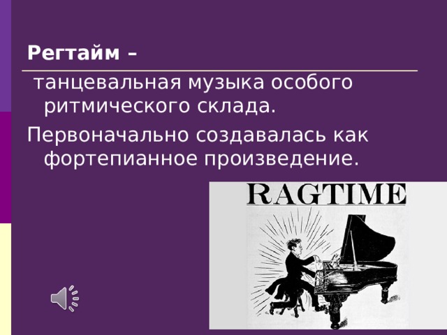 Регтайм –  танцевальная музыка особого ритмического склада. Первоначально создавалась как фортепианное произведение. 