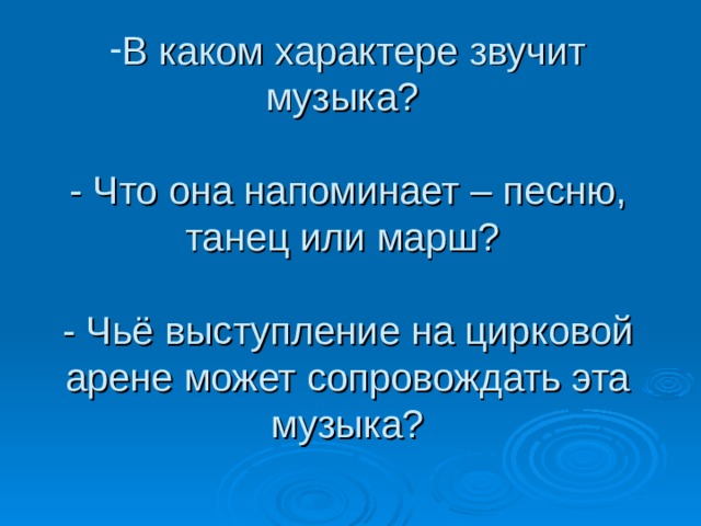 В каком характере звучит музыка?   - Что она напоминает – песню, танец или марш?   - Чьё выступление на цирковой арене может сопровождать эта музыка?   